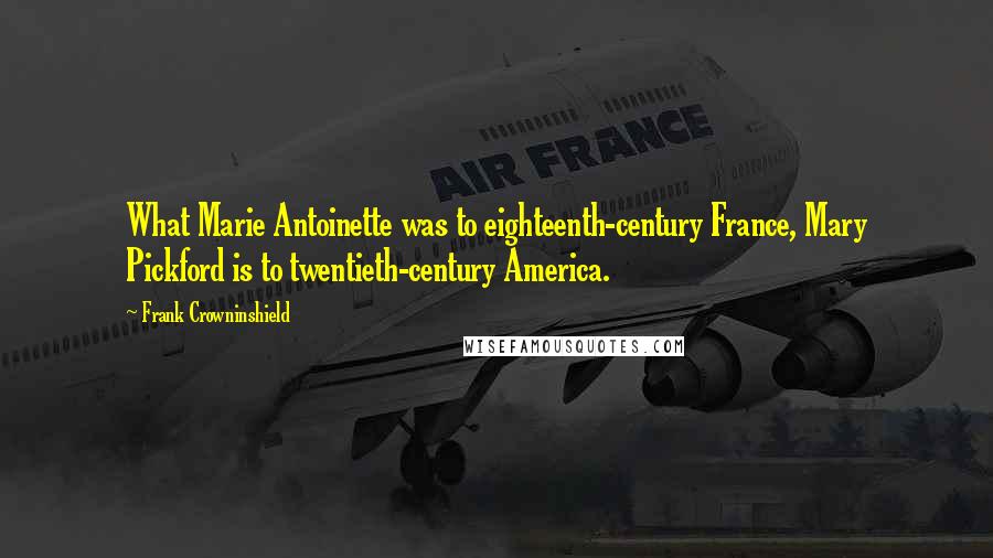 Frank Crowninshield Quotes: What Marie Antoinette was to eighteenth-century France, Mary Pickford is to twentieth-century America.