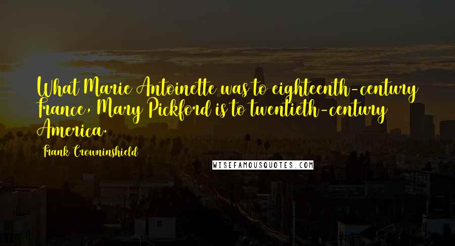 Frank Crowninshield Quotes: What Marie Antoinette was to eighteenth-century France, Mary Pickford is to twentieth-century America.