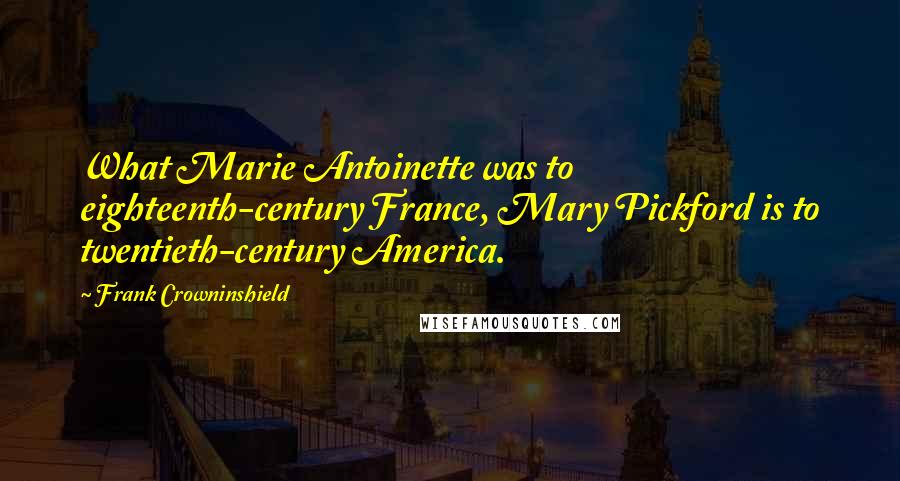 Frank Crowninshield Quotes: What Marie Antoinette was to eighteenth-century France, Mary Pickford is to twentieth-century America.