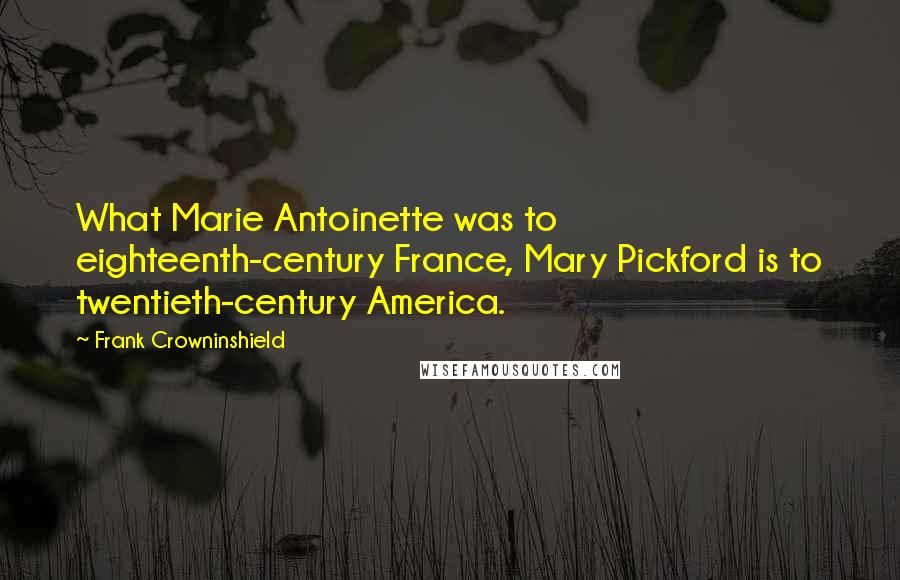 Frank Crowninshield Quotes: What Marie Antoinette was to eighteenth-century France, Mary Pickford is to twentieth-century America.