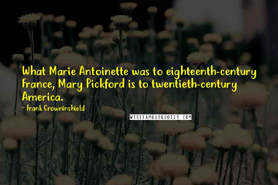 Frank Crowninshield Quotes: What Marie Antoinette was to eighteenth-century France, Mary Pickford is to twentieth-century America.