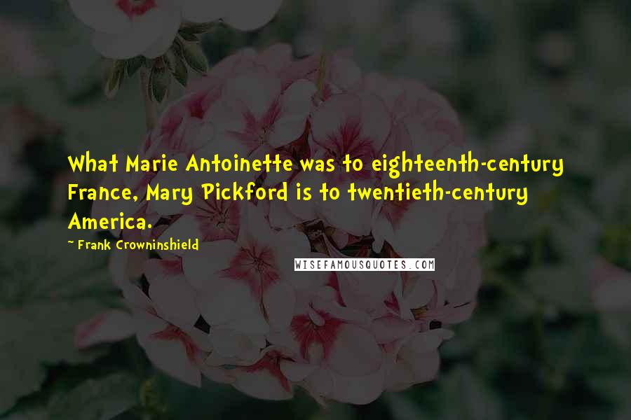 Frank Crowninshield Quotes: What Marie Antoinette was to eighteenth-century France, Mary Pickford is to twentieth-century America.