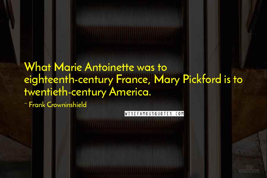 Frank Crowninshield Quotes: What Marie Antoinette was to eighteenth-century France, Mary Pickford is to twentieth-century America.