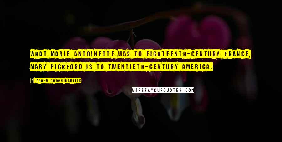 Frank Crowninshield Quotes: What Marie Antoinette was to eighteenth-century France, Mary Pickford is to twentieth-century America.