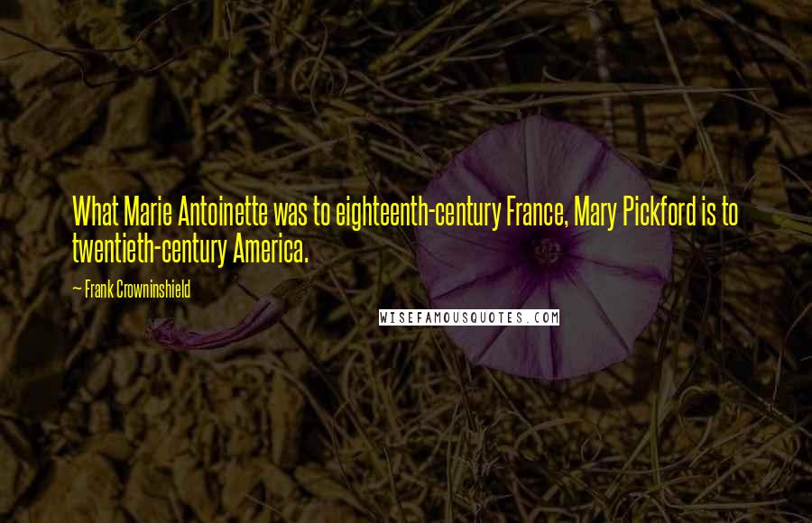 Frank Crowninshield Quotes: What Marie Antoinette was to eighteenth-century France, Mary Pickford is to twentieth-century America.