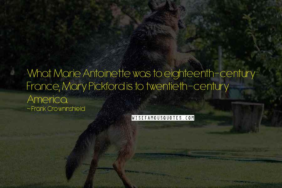 Frank Crowninshield Quotes: What Marie Antoinette was to eighteenth-century France, Mary Pickford is to twentieth-century America.