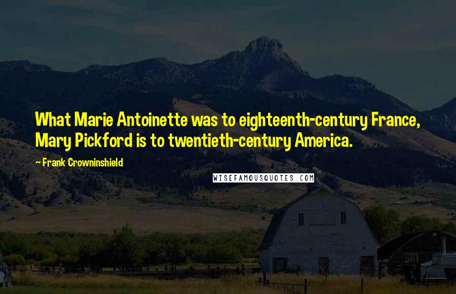 Frank Crowninshield Quotes: What Marie Antoinette was to eighteenth-century France, Mary Pickford is to twentieth-century America.