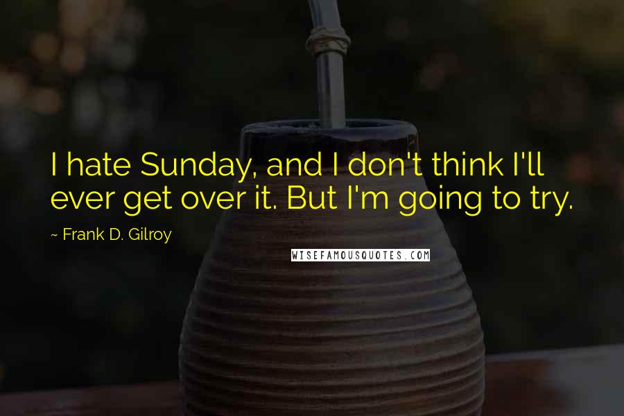 Frank D. Gilroy Quotes: I hate Sunday, and I don't think I'll ever get over it. But I'm going to try.