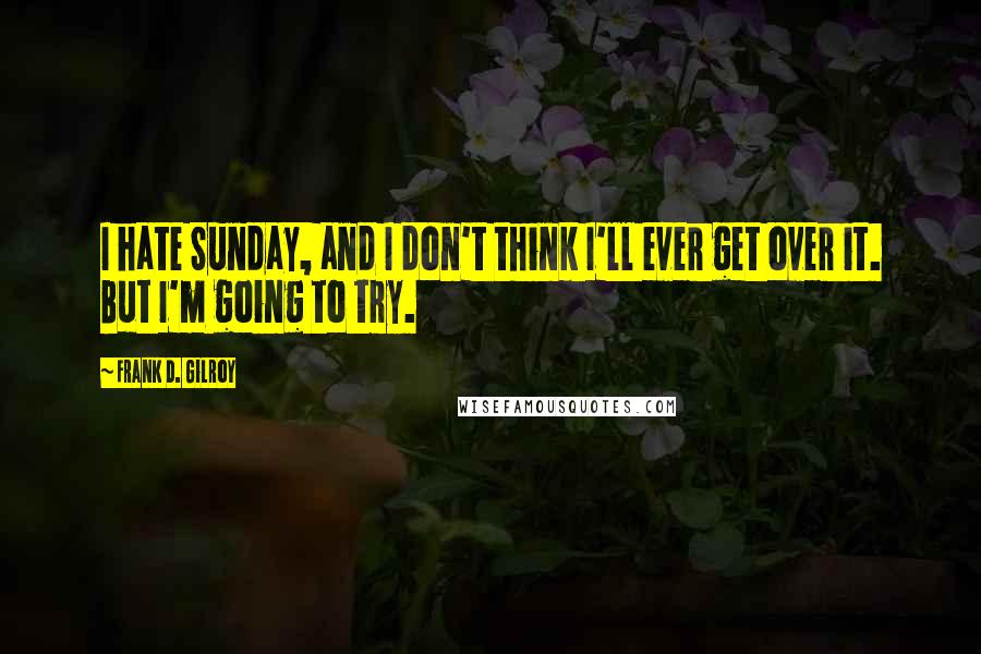 Frank D. Gilroy Quotes: I hate Sunday, and I don't think I'll ever get over it. But I'm going to try.