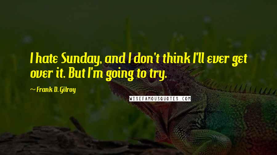 Frank D. Gilroy Quotes: I hate Sunday, and I don't think I'll ever get over it. But I'm going to try.