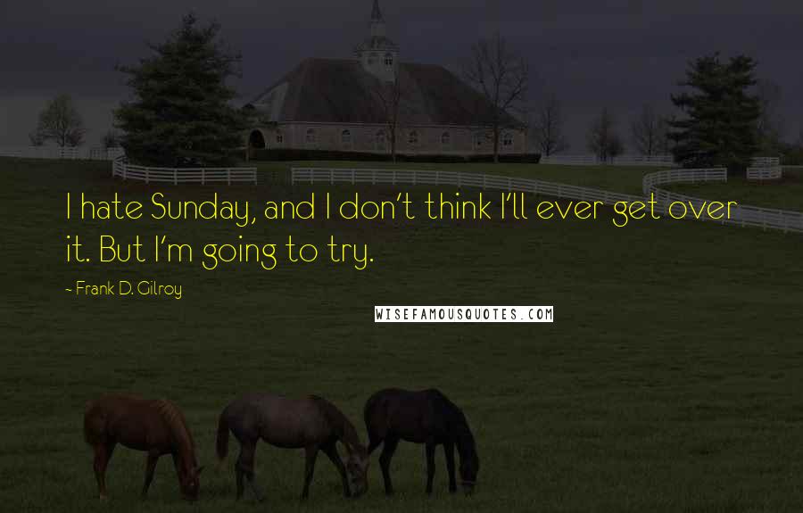 Frank D. Gilroy Quotes: I hate Sunday, and I don't think I'll ever get over it. But I'm going to try.