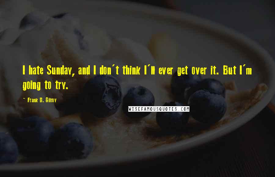 Frank D. Gilroy Quotes: I hate Sunday, and I don't think I'll ever get over it. But I'm going to try.