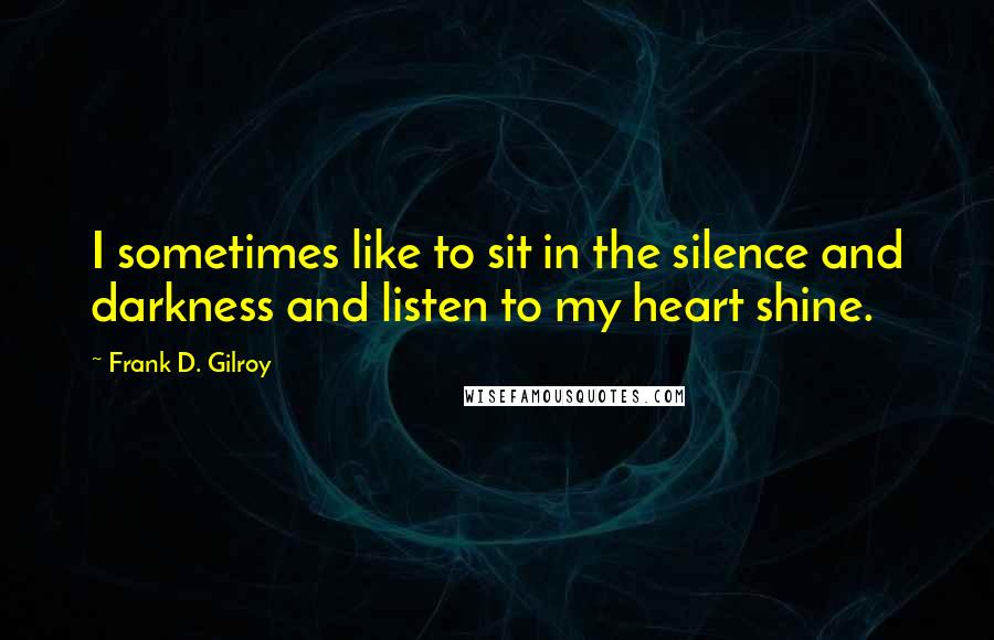 Frank D. Gilroy Quotes: I sometimes like to sit in the silence and darkness and listen to my heart shine.