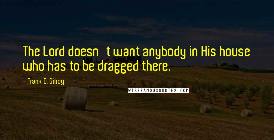 Frank D. Gilroy Quotes: The Lord doesn't want anybody in His house who has to be dragged there.