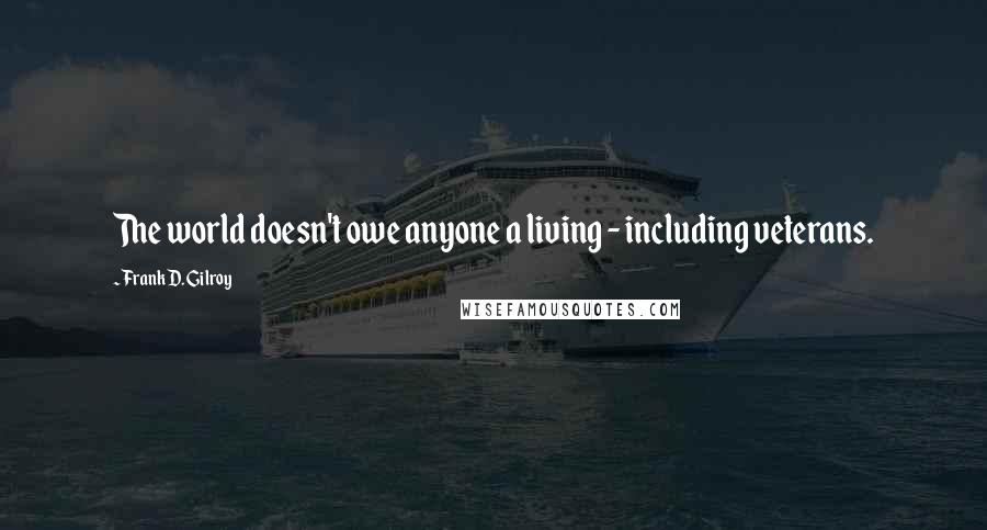 Frank D. Gilroy Quotes: The world doesn't owe anyone a living - including veterans.