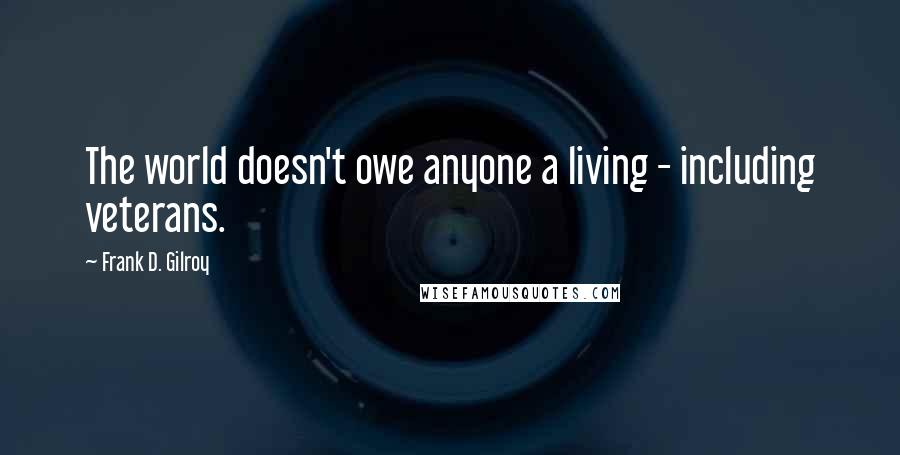 Frank D. Gilroy Quotes: The world doesn't owe anyone a living - including veterans.