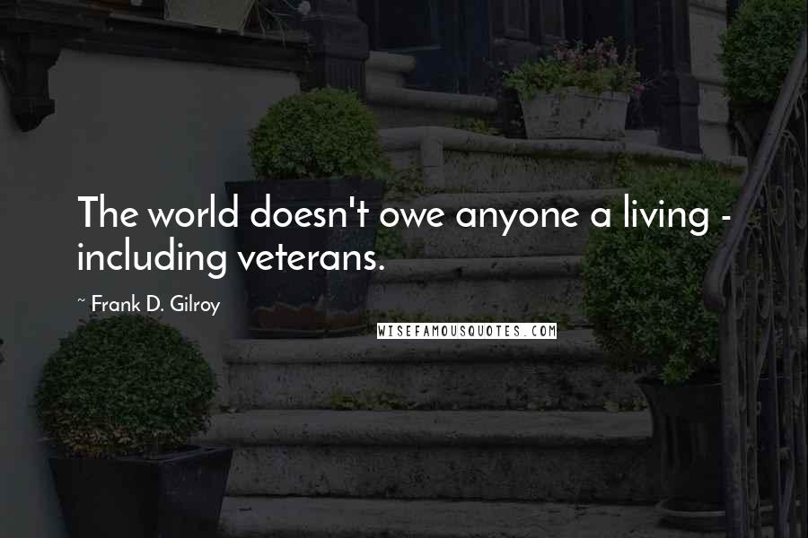 Frank D. Gilroy Quotes: The world doesn't owe anyone a living - including veterans.