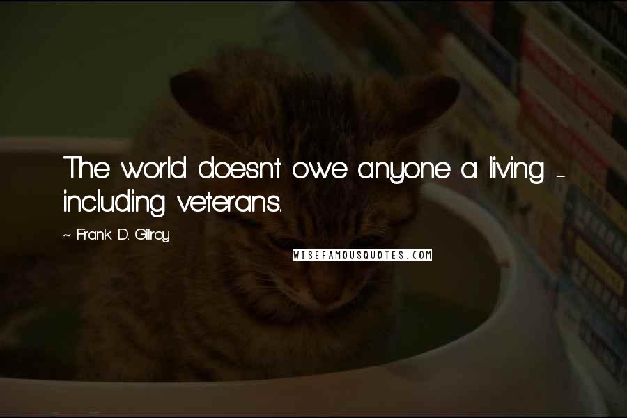 Frank D. Gilroy Quotes: The world doesn't owe anyone a living - including veterans.