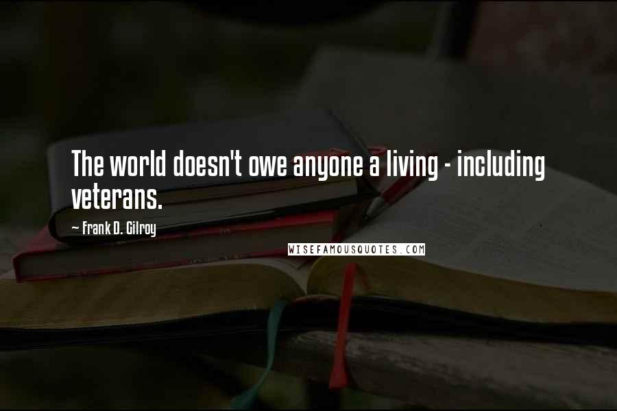 Frank D. Gilroy Quotes: The world doesn't owe anyone a living - including veterans.