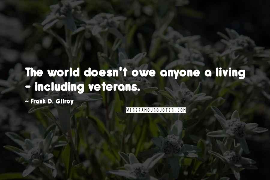 Frank D. Gilroy Quotes: The world doesn't owe anyone a living - including veterans.