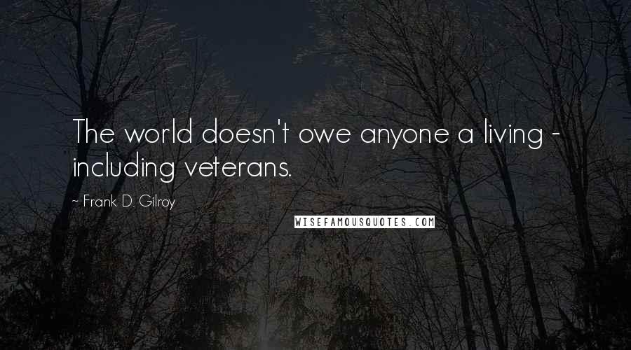 Frank D. Gilroy Quotes: The world doesn't owe anyone a living - including veterans.