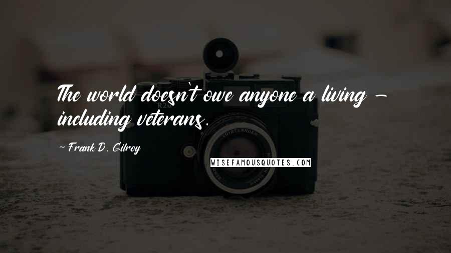 Frank D. Gilroy Quotes: The world doesn't owe anyone a living - including veterans.