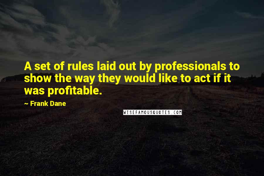 Frank Dane Quotes: A set of rules laid out by professionals to show the way they would like to act if it was profitable.