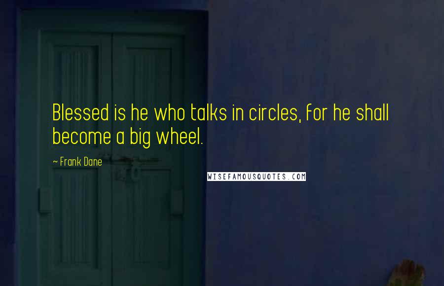 Frank Dane Quotes: Blessed is he who talks in circles, for he shall become a big wheel.