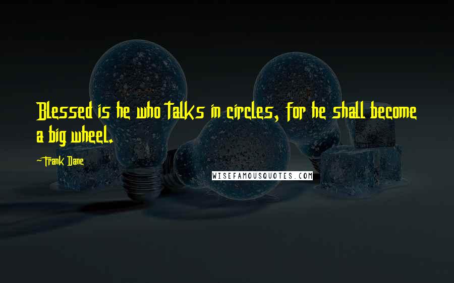 Frank Dane Quotes: Blessed is he who talks in circles, for he shall become a big wheel.