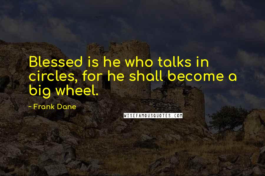 Frank Dane Quotes: Blessed is he who talks in circles, for he shall become a big wheel.