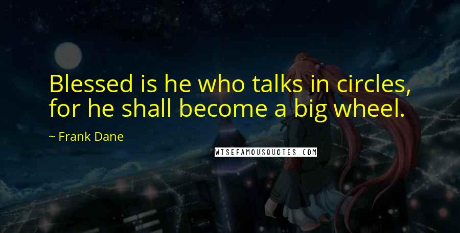Frank Dane Quotes: Blessed is he who talks in circles, for he shall become a big wheel.
