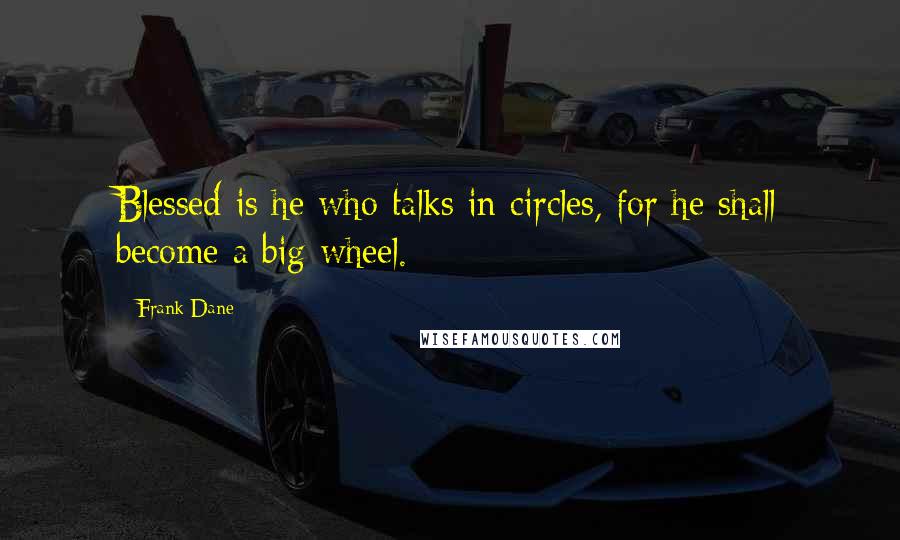 Frank Dane Quotes: Blessed is he who talks in circles, for he shall become a big wheel.