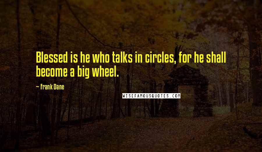 Frank Dane Quotes: Blessed is he who talks in circles, for he shall become a big wheel.