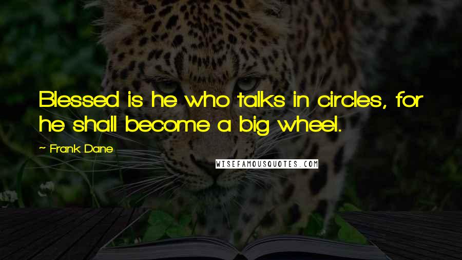 Frank Dane Quotes: Blessed is he who talks in circles, for he shall become a big wheel.