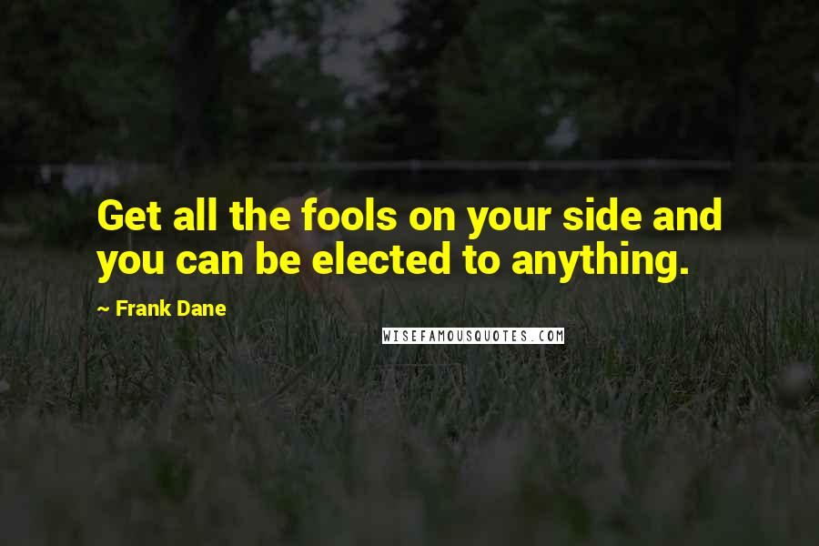 Frank Dane Quotes: Get all the fools on your side and you can be elected to anything.