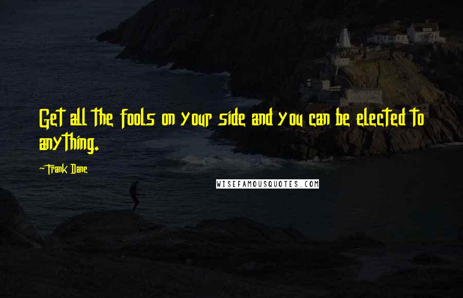 Frank Dane Quotes: Get all the fools on your side and you can be elected to anything.