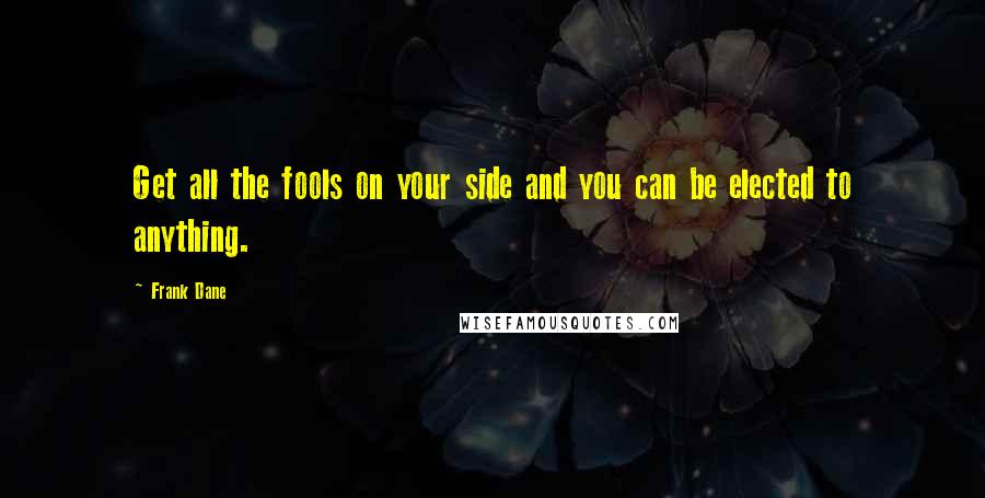 Frank Dane Quotes: Get all the fools on your side and you can be elected to anything.