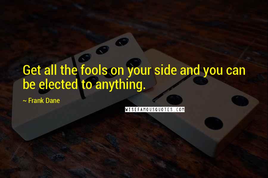 Frank Dane Quotes: Get all the fools on your side and you can be elected to anything.