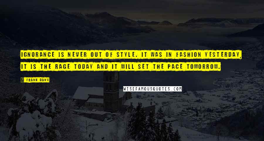 Frank Dane Quotes: Ignorance is never out of style. It was in fashion yesterday, it is the rage today and it will set the pace tomorrow.