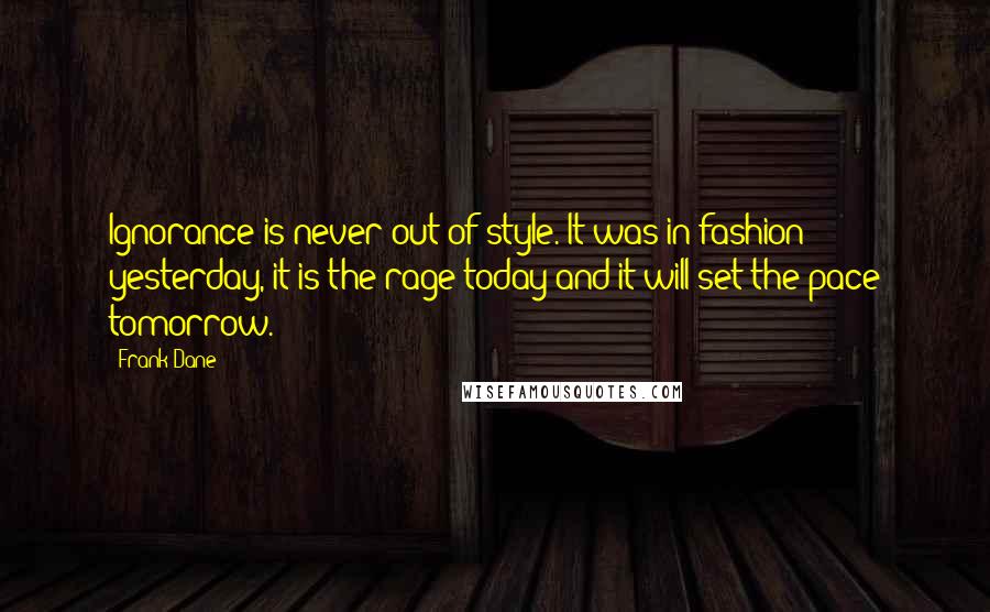 Frank Dane Quotes: Ignorance is never out of style. It was in fashion yesterday, it is the rage today and it will set the pace tomorrow.