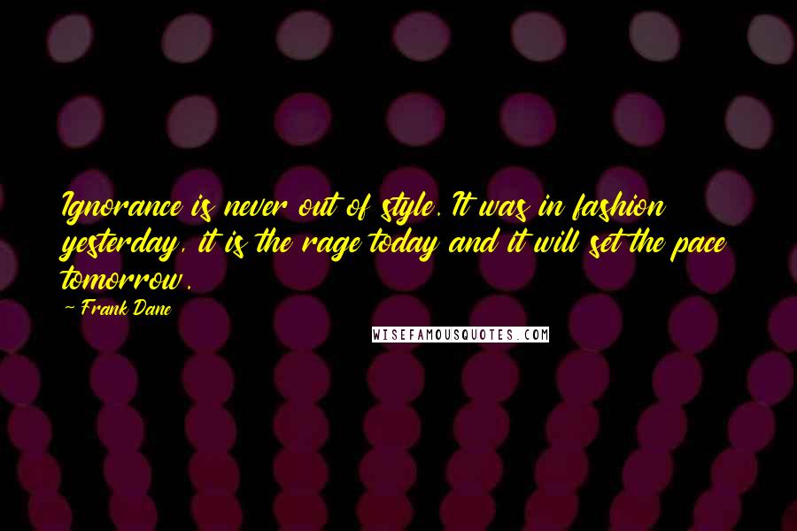 Frank Dane Quotes: Ignorance is never out of style. It was in fashion yesterday, it is the rage today and it will set the pace tomorrow.