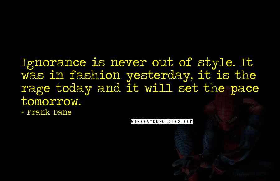 Frank Dane Quotes: Ignorance is never out of style. It was in fashion yesterday, it is the rage today and it will set the pace tomorrow.