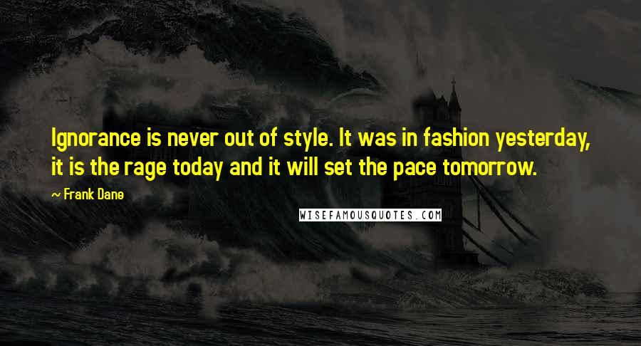 Frank Dane Quotes: Ignorance is never out of style. It was in fashion yesterday, it is the rage today and it will set the pace tomorrow.