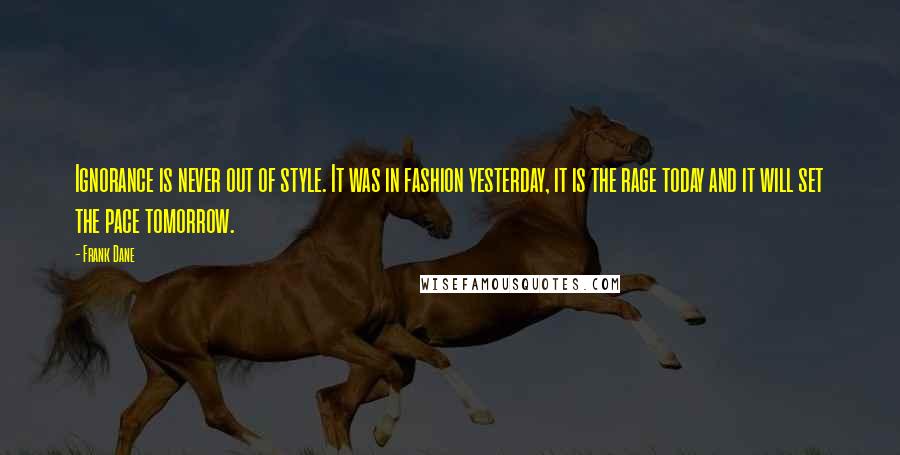 Frank Dane Quotes: Ignorance is never out of style. It was in fashion yesterday, it is the rage today and it will set the pace tomorrow.