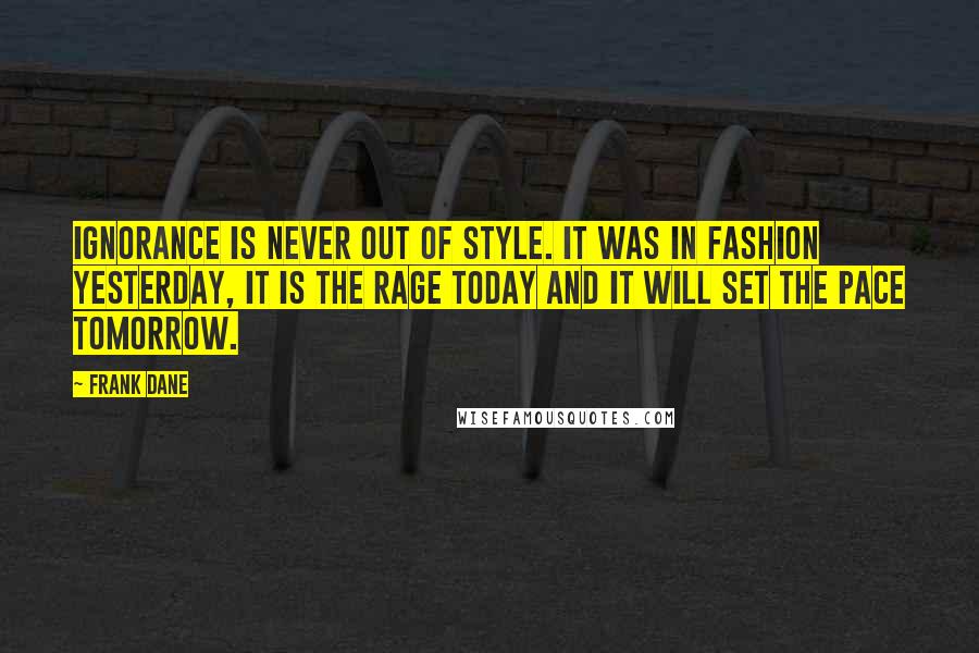 Frank Dane Quotes: Ignorance is never out of style. It was in fashion yesterday, it is the rage today and it will set the pace tomorrow.