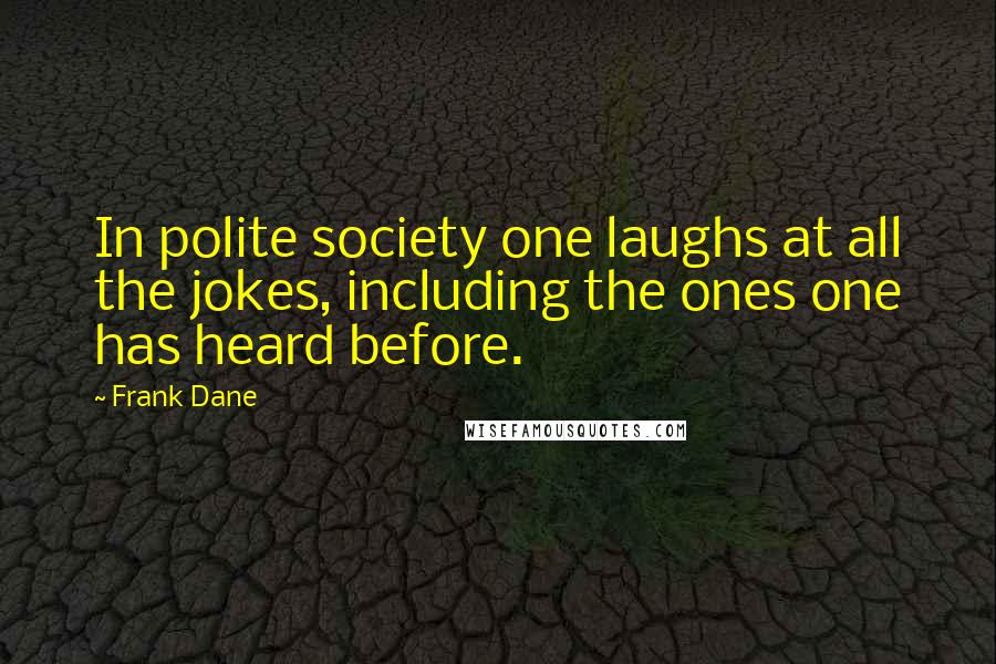 Frank Dane Quotes: In polite society one laughs at all the jokes, including the ones one has heard before.