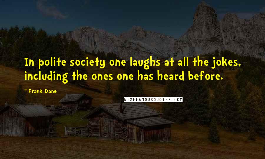 Frank Dane Quotes: In polite society one laughs at all the jokes, including the ones one has heard before.