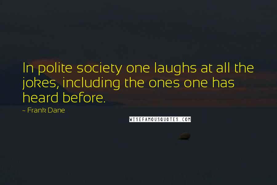 Frank Dane Quotes: In polite society one laughs at all the jokes, including the ones one has heard before.