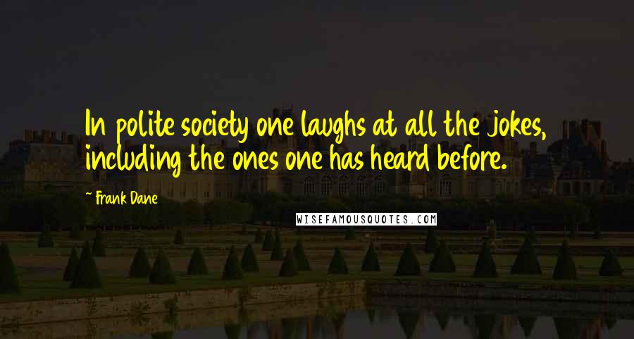 Frank Dane Quotes: In polite society one laughs at all the jokes, including the ones one has heard before.