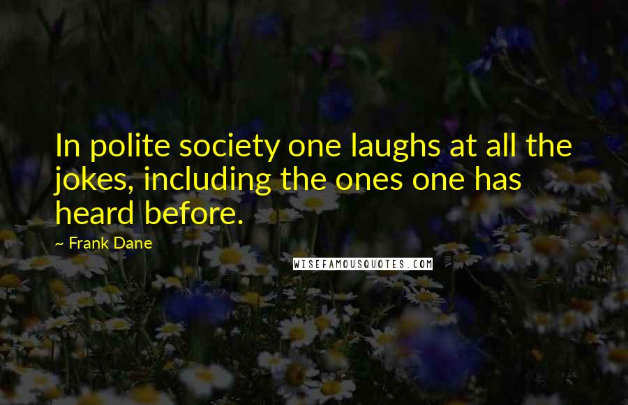 Frank Dane Quotes: In polite society one laughs at all the jokes, including the ones one has heard before.